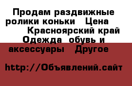 Продам раздвижные ролики-коньки › Цена ­ 1 800 - Красноярский край Одежда, обувь и аксессуары » Другое   